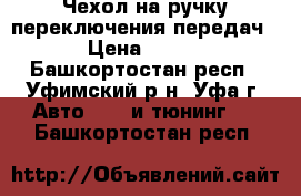 Чехол на ручку переключения передач › Цена ­ 350 - Башкортостан респ., Уфимский р-н, Уфа г. Авто » GT и тюнинг   . Башкортостан респ.